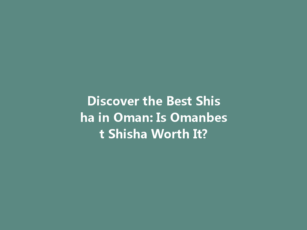 Discover the Best Shisha in Oman: Is Omanbest Shisha Worth It? 一