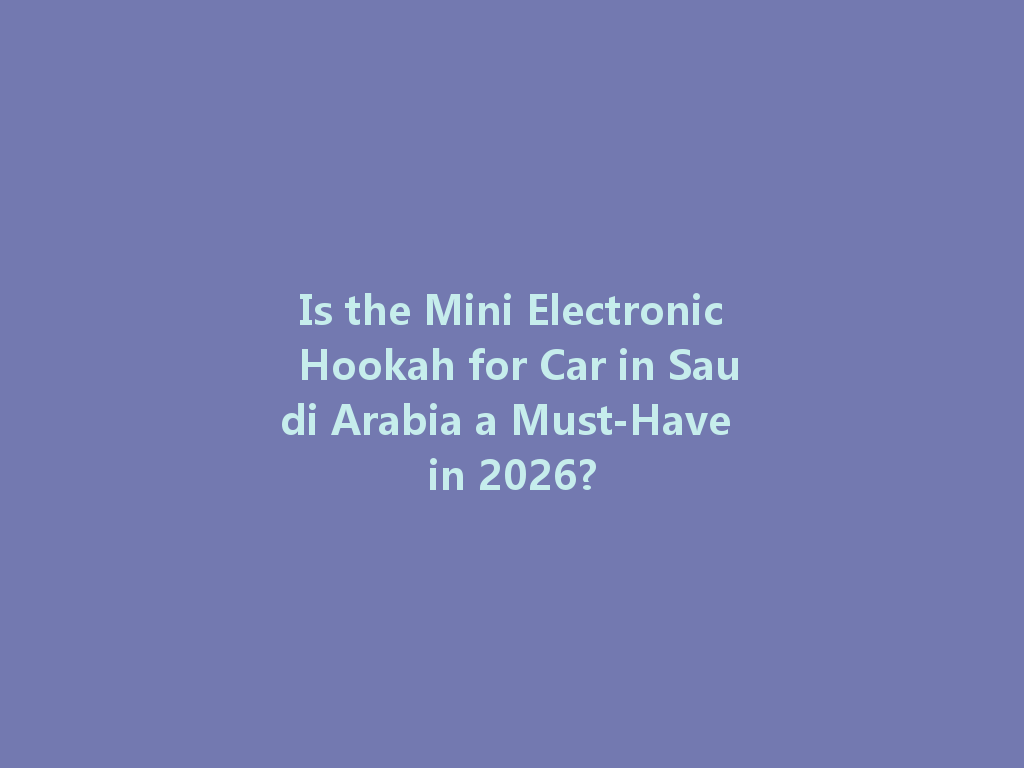Is the Mini Electronic Hookah for Car in Saudi Arabia a Must-Have in 2026? 一