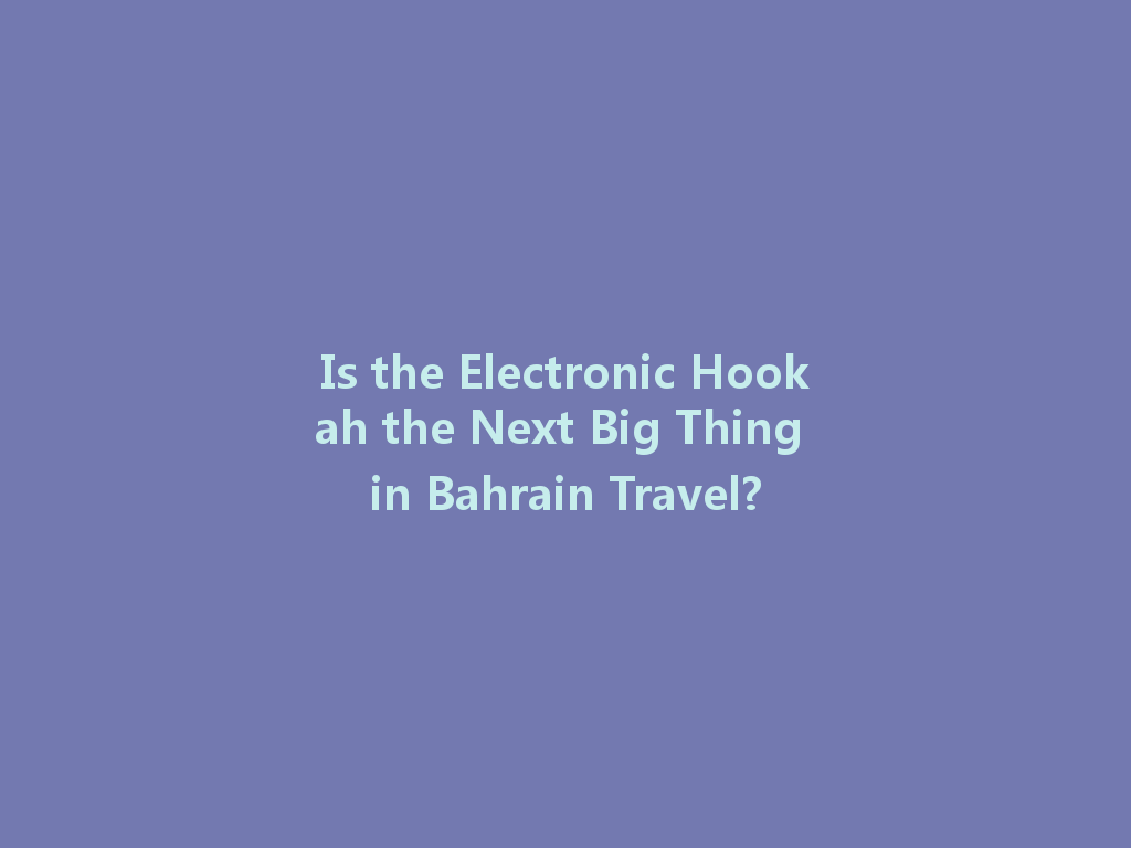 Is the Electronic Hookah the Next Big Thing in Bahrain Travel? 一