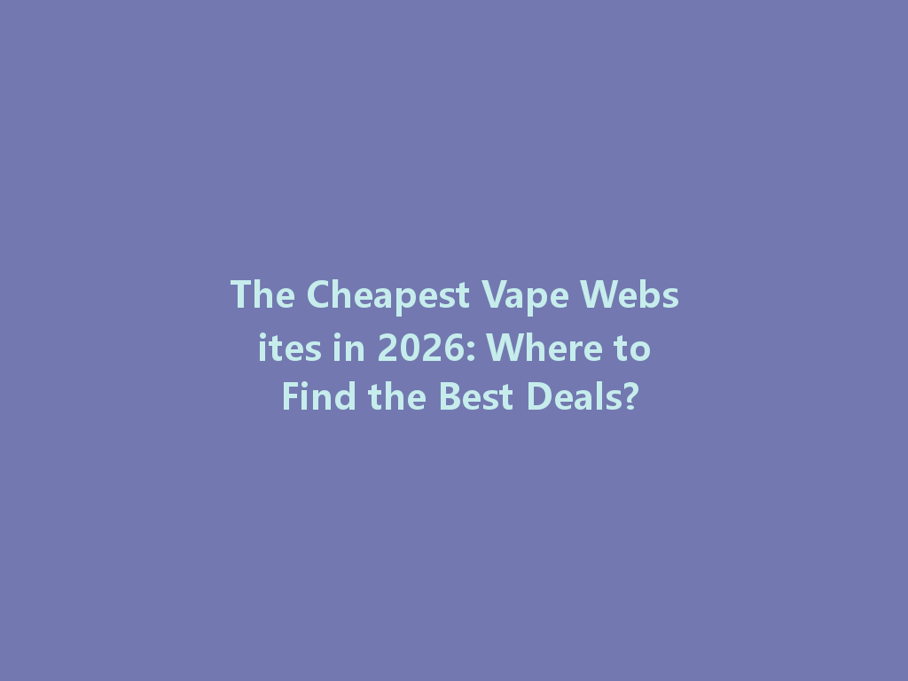 The Cheapest Vape Websites in 2026: Where to Find the Best Deals? 一