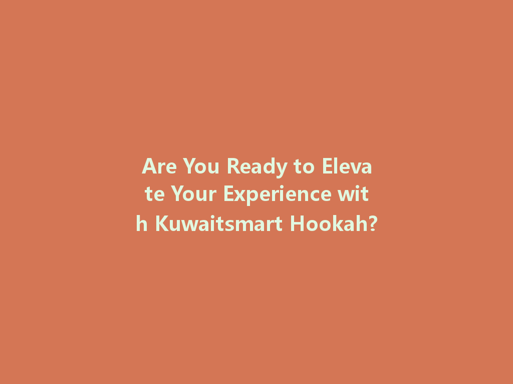 Are You Ready to Elevate Your Experience with Kuwaitsmart Hookah? 一