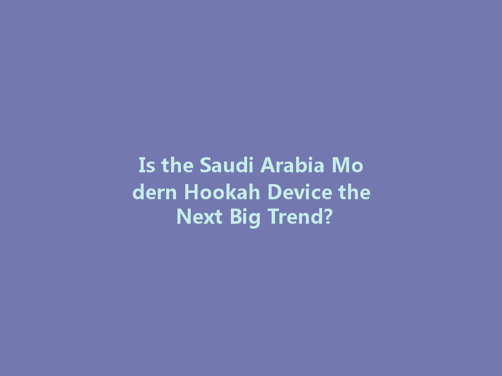 Is the Saudi Arabia Modern Hookah Device the Next Big Trend? 一