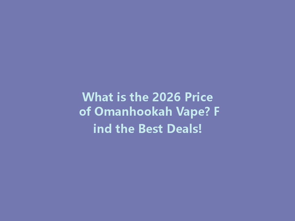 What is the 2026 Price of Omanhookah Vape? Find the Best Deals! 一