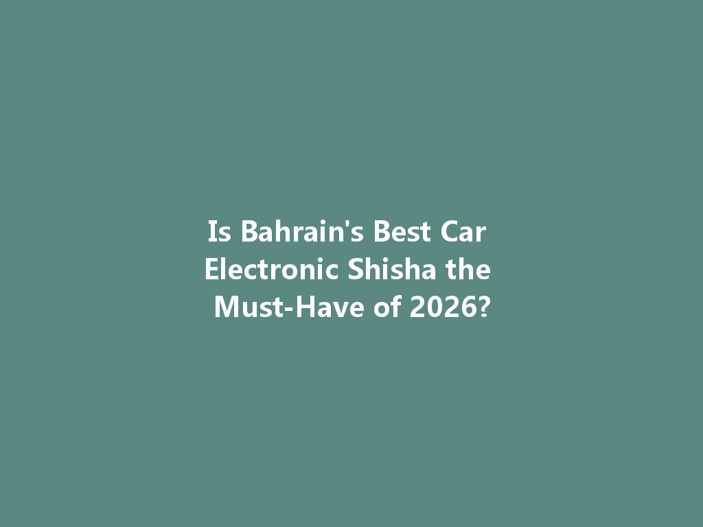 Is Bahrain's Best Car Electronic Shisha the Must-Have of 2026? 一
