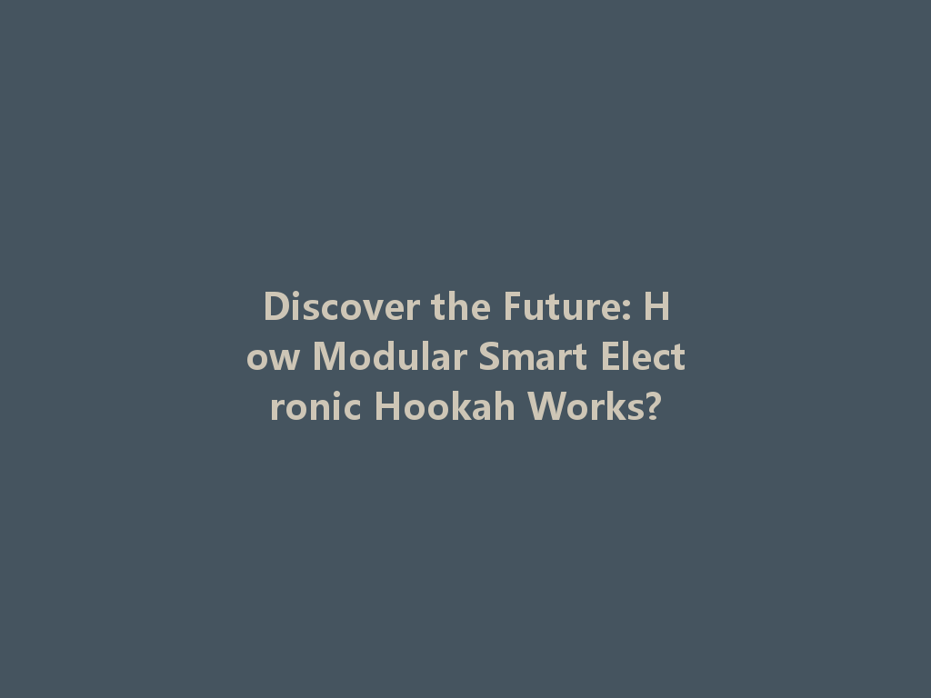 Discover the Future: How Modular Smart Electronic Hookah Works? 一