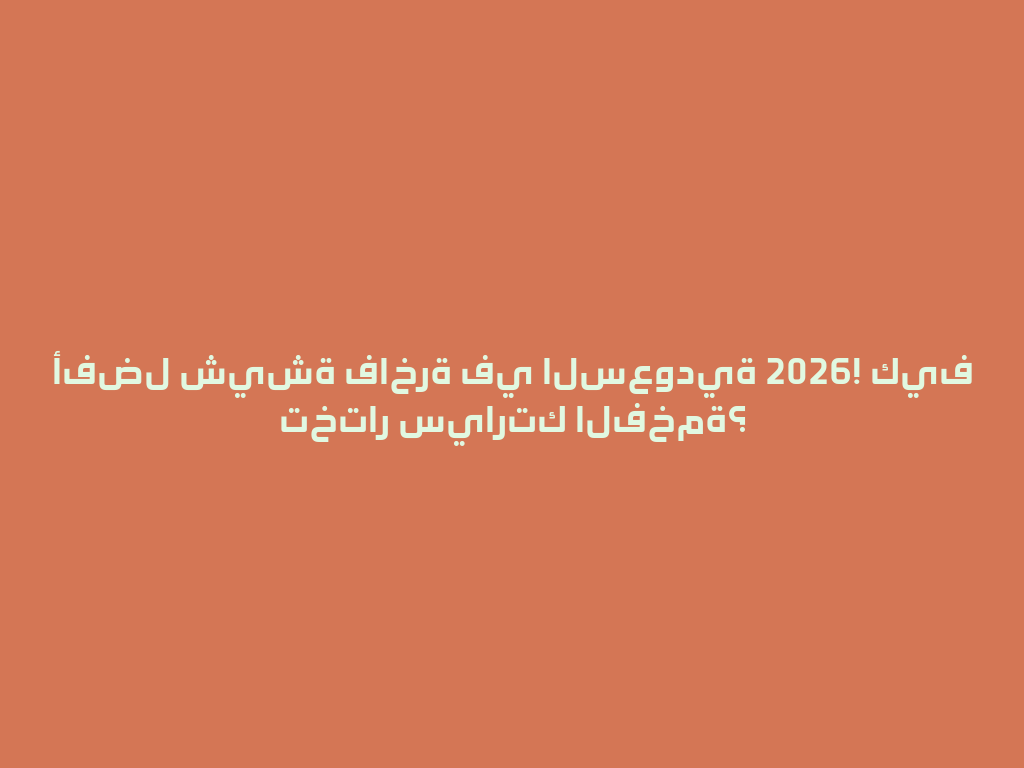 أفضل شيشة فاخرة في السعودية 2026! كيف تختار سيارتك الفخمة؟ 一