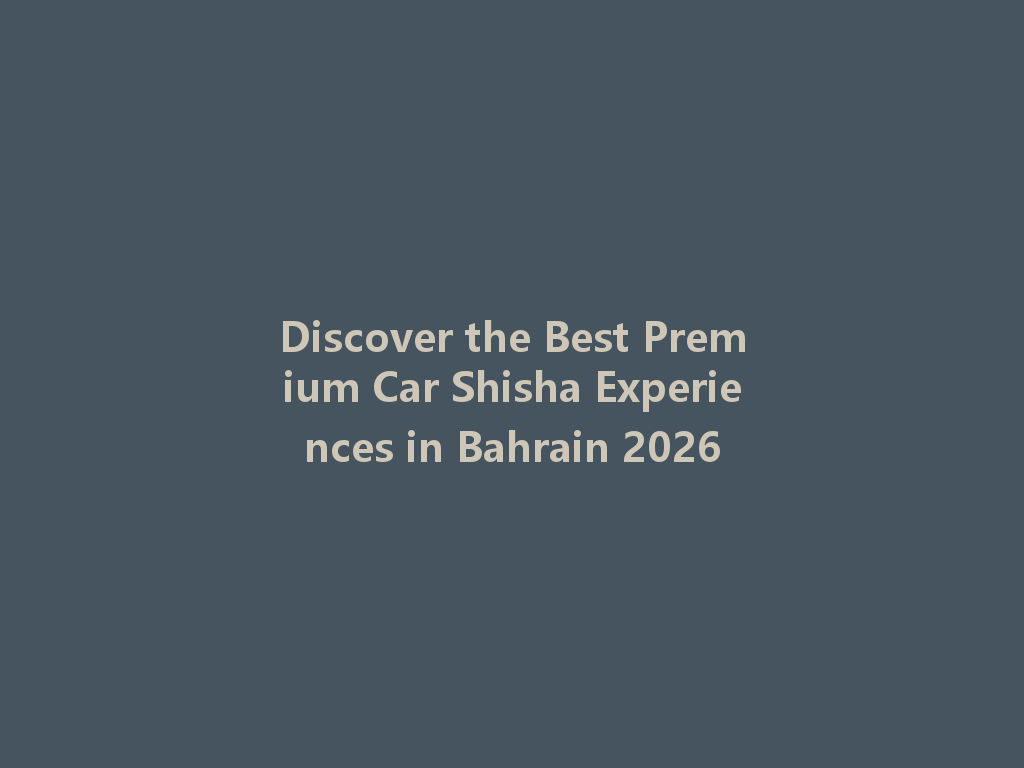 Discover the Best Premium Car Shisha Experiences in Bahrain 2026 一
