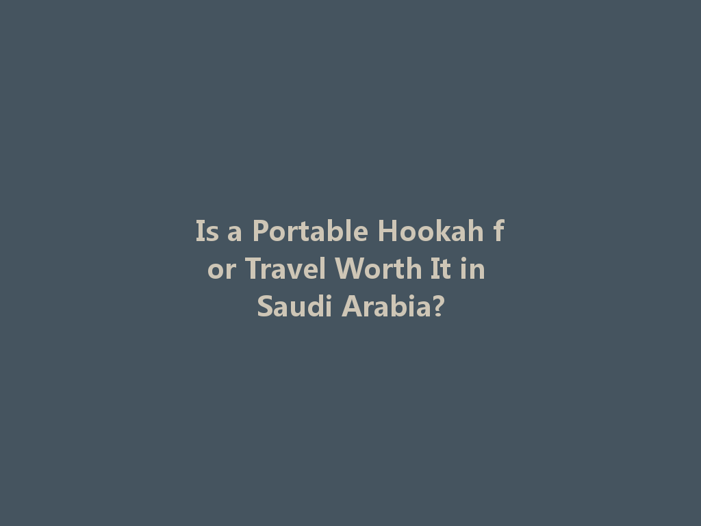 Is a Portable Hookah for Travel Worth It in Saudi Arabia? 一