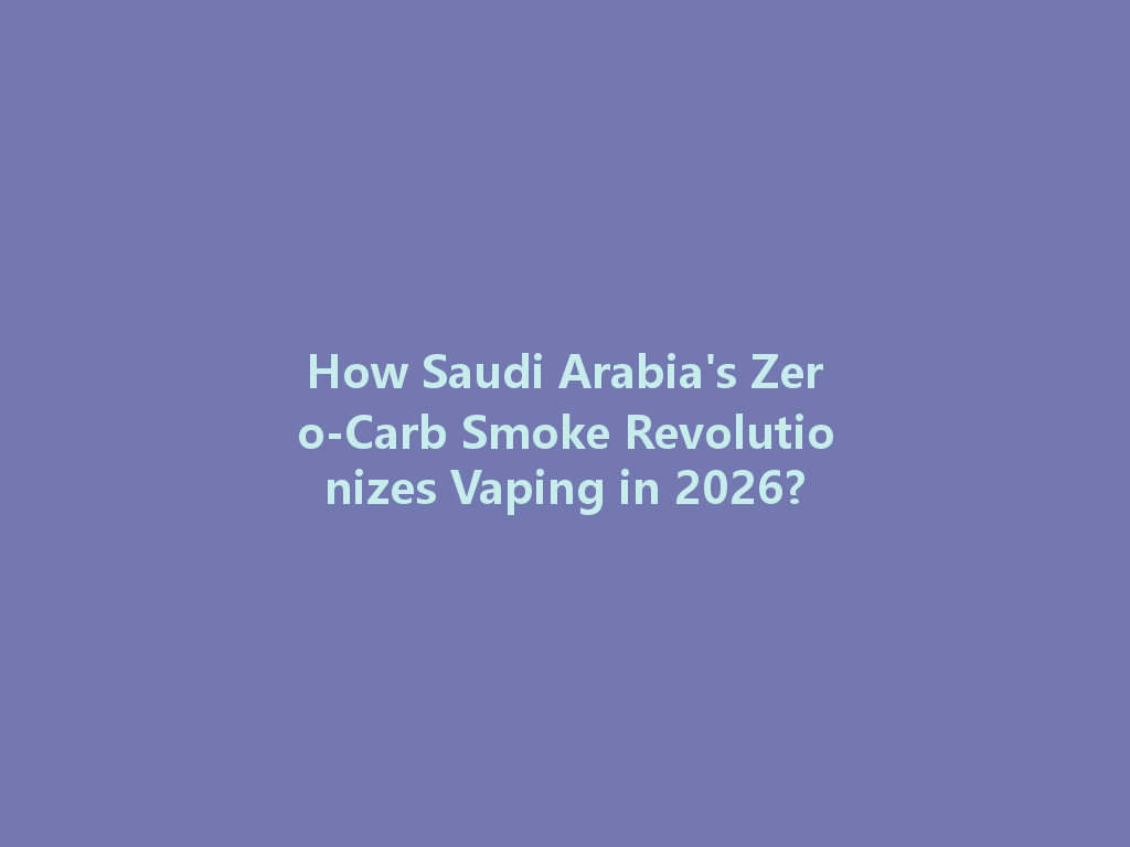 How Saudi Arabia's Zero-Carb Smoke Revolutionizes Vaping in 2026? 一