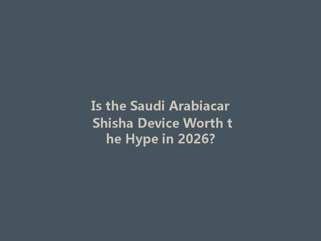 Is the Saudi Arabiacar Shisha Device Worth the Hype in 2026? 一
