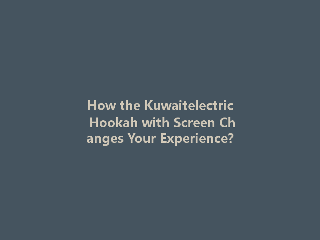 How the Kuwaitelectric Hookah with Screen Changes Your Experience? 一