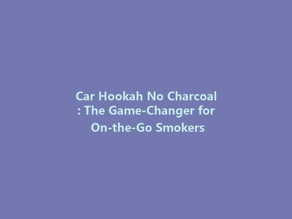 Car Hookah No Charcoal: The Game-Changer for On-the-Go Smokers 一