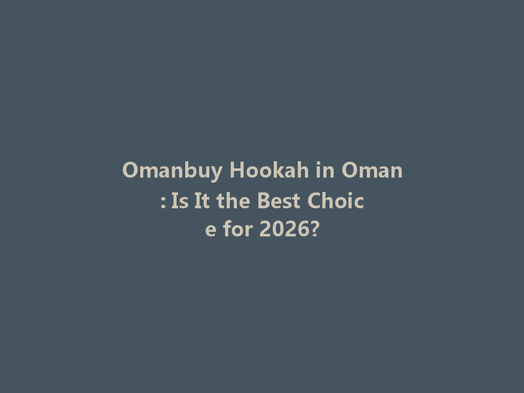 Omanbuy Hookah in Oman: Is It the Best Choice for 2026? 一