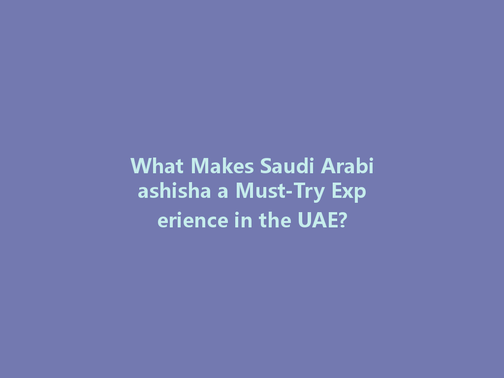 What Makes Saudi Arabiashisha a Must-Try Experience in the UAE? 一