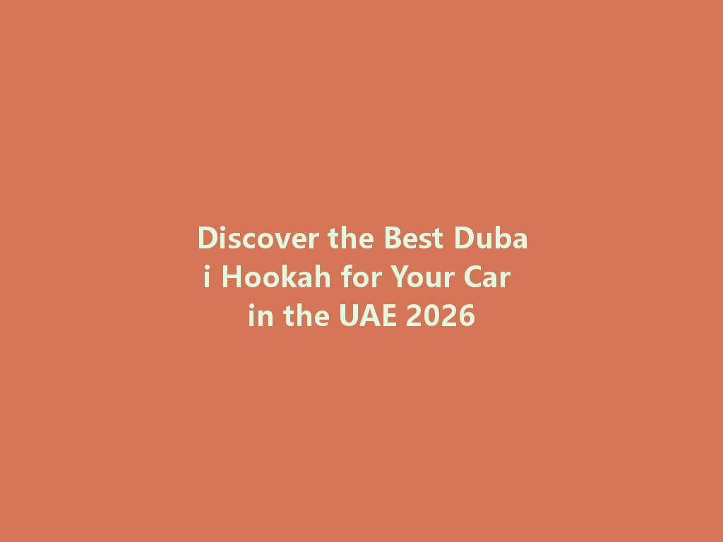 Discover the Best Dubai Hookah for Your Car in the UAE 2026 一