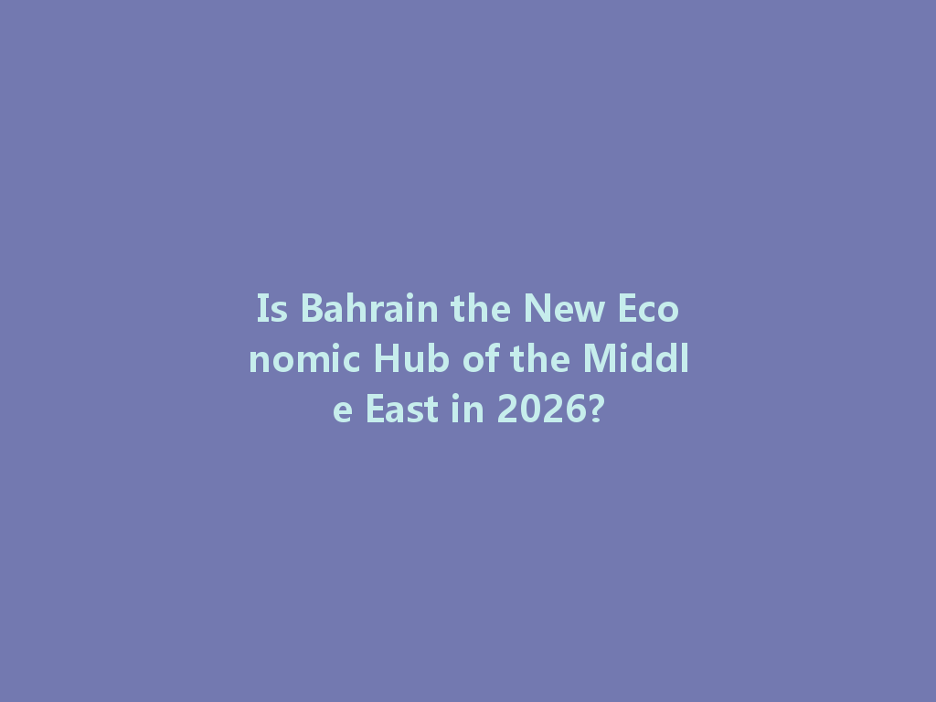Is Bahrain the New Economic Hub of the Middle East in 2026? 一