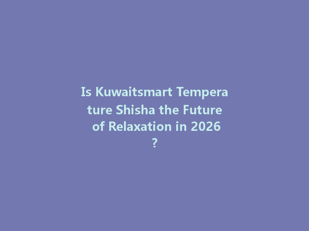 Is Kuwaitsmart Temperature Shisha the Future of Relaxation in 2026? 一