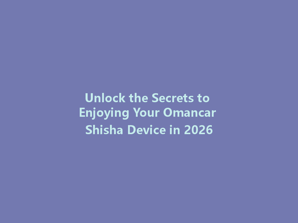 Unlock the Secrets to Enjoying Your Omancar Shisha Device in 2026 一