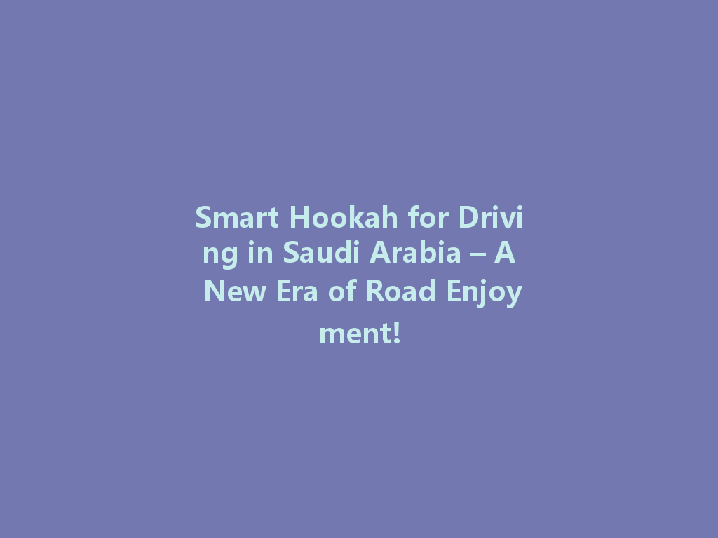 Smart Hookah for Driving in Saudi Arabia – A New Era of Road Enjoyment! 一