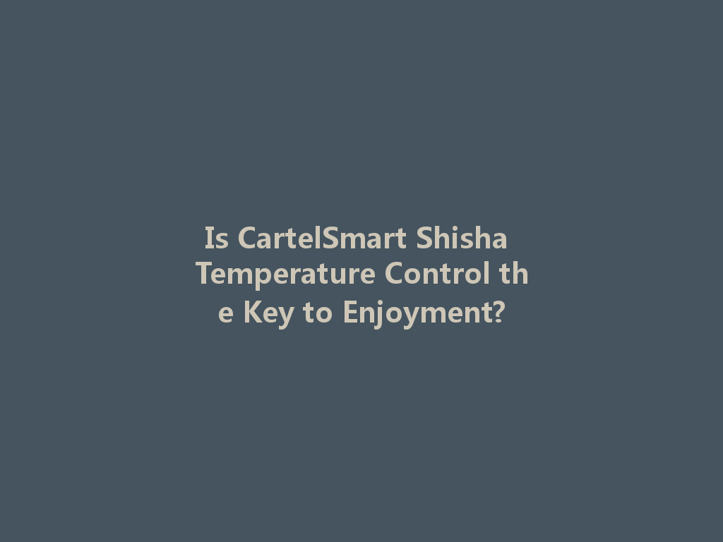 Is CartelSmart Shisha Temperature Control the Key to Enjoyment? 一