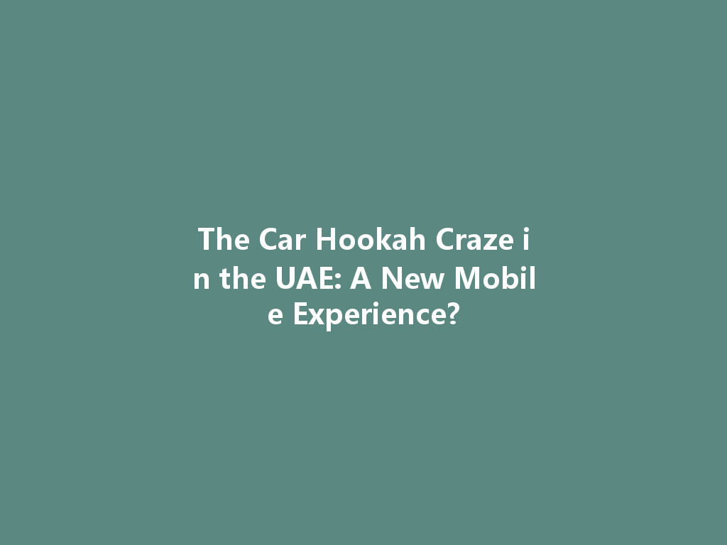 The Car Hookah Craze in the UAE: A New Mobile Experience? 一