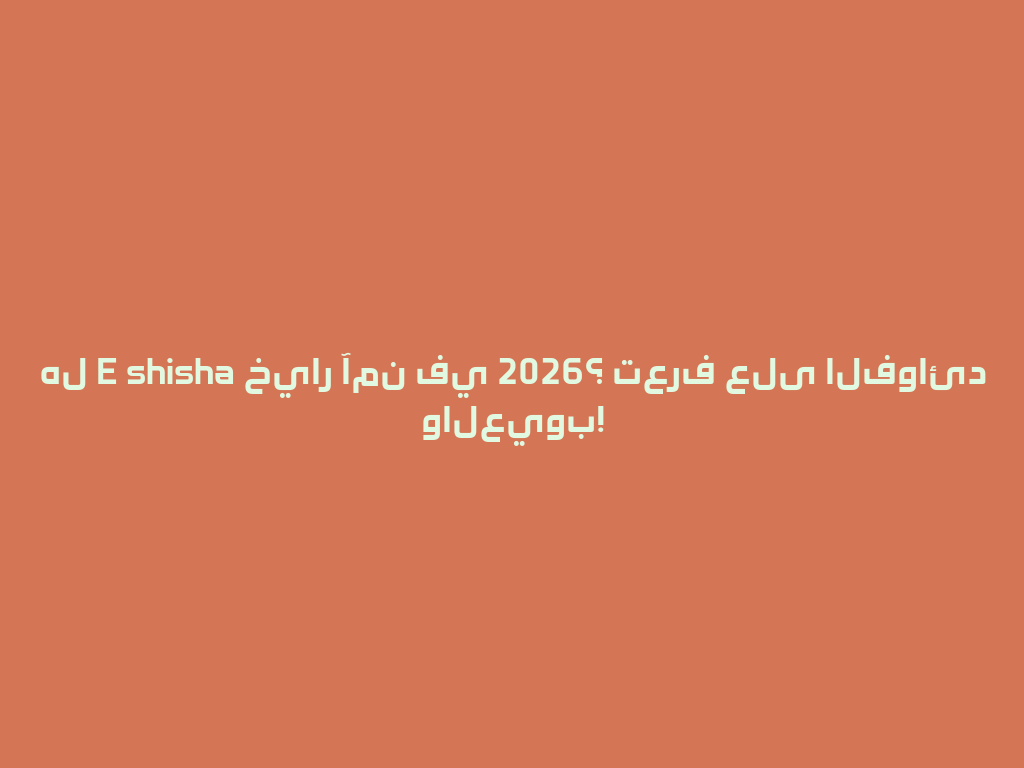 هل E shisha خيار آمن في 2026؟ تعرف على الفوائد والعيوب! 一