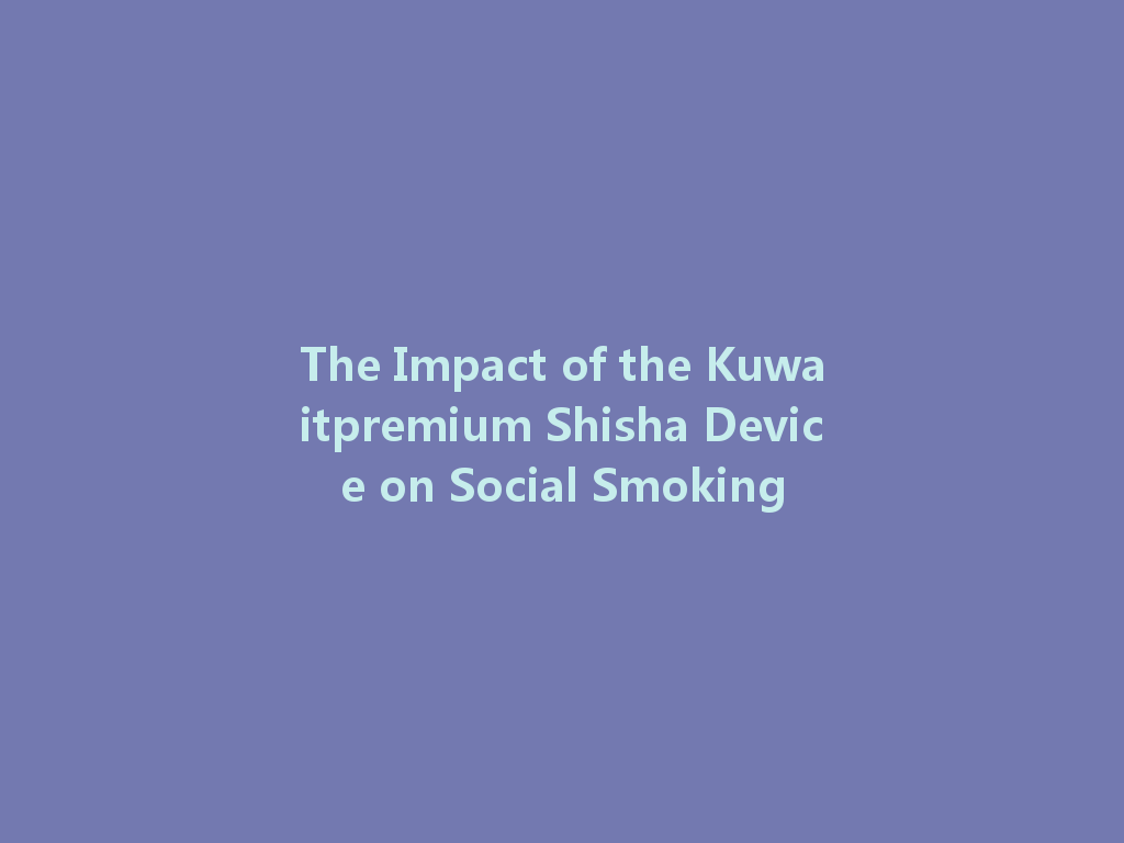 The Impact of the Kuwaitpremium Shisha Device on Social Smoking 一