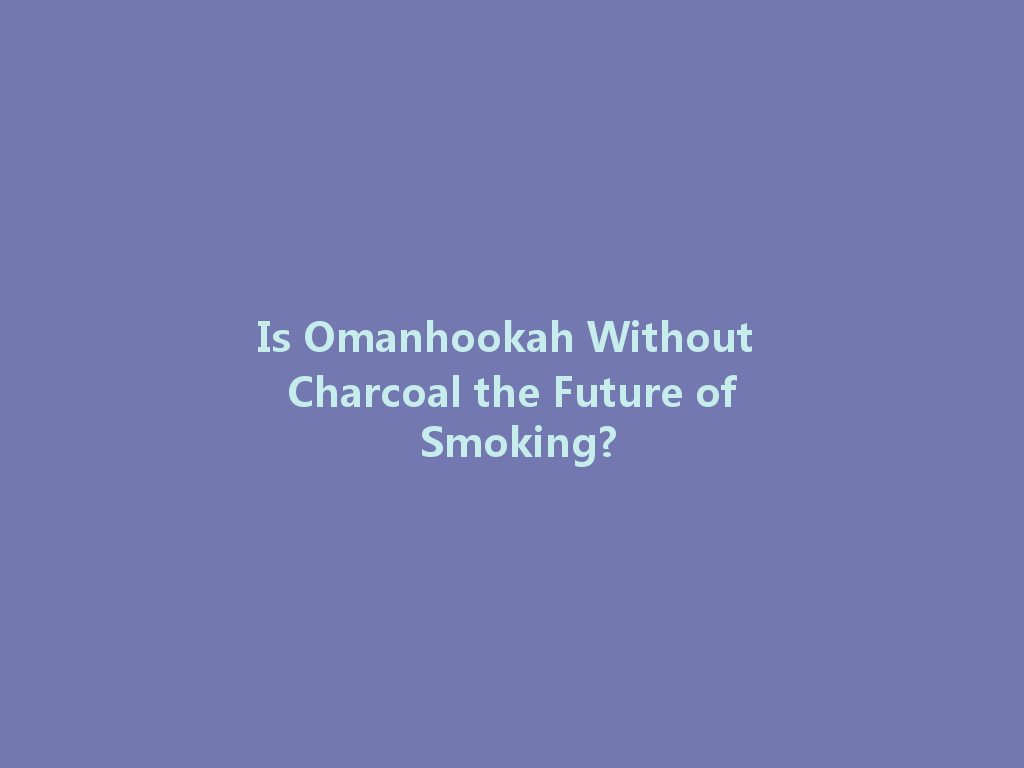Is Omanhookah Without Charcoal the Future of Smoking? 一
