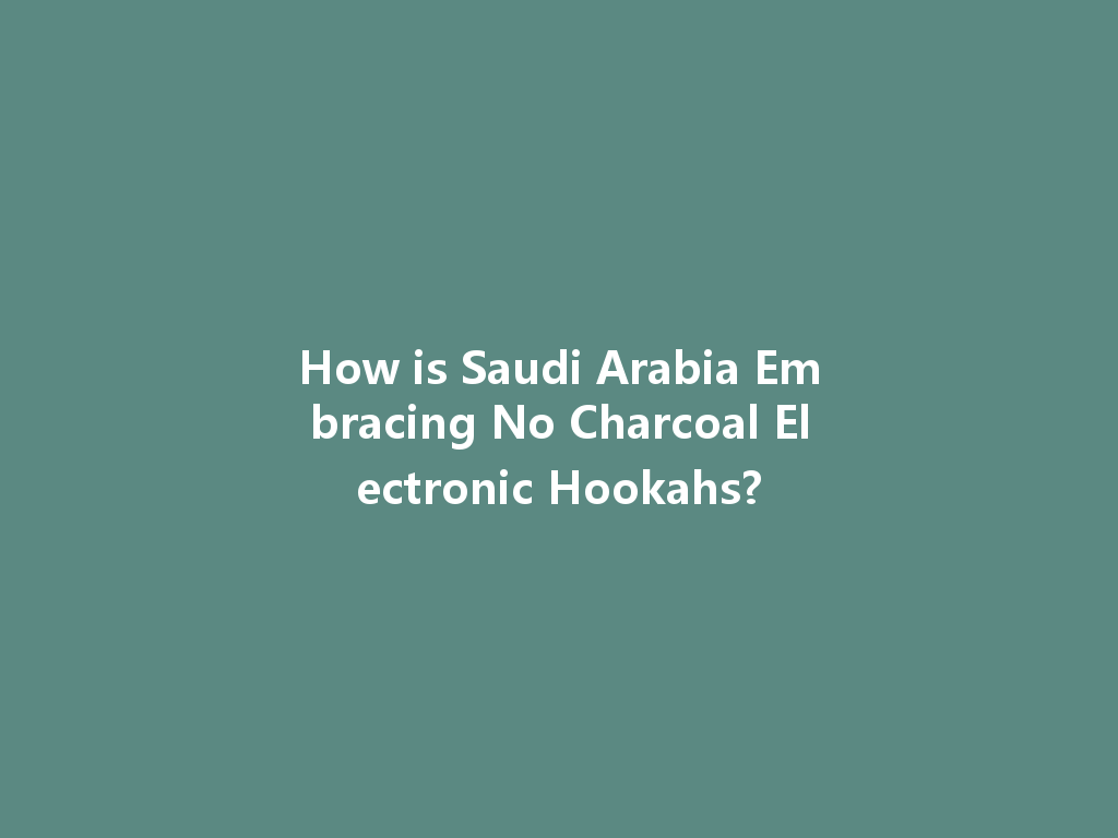 How is Saudi Arabia Embracing No Charcoal Electronic Hookahs? 一