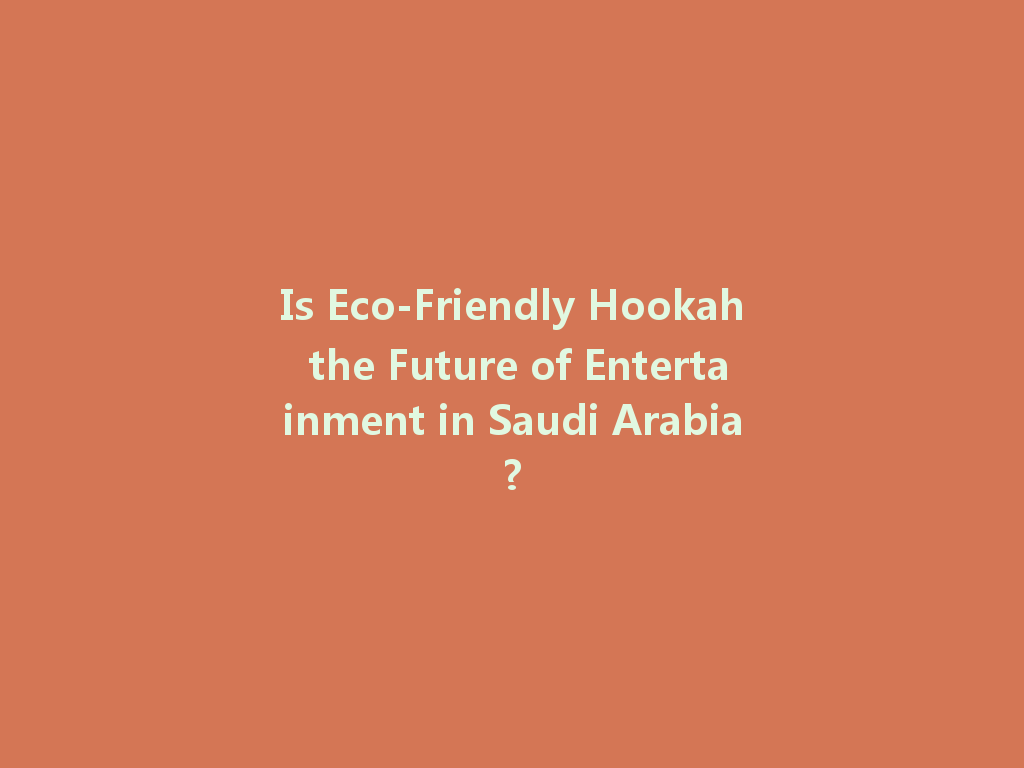 Is Eco-Friendly Hookah the Future of Entertainment in Saudi Arabia? 一
