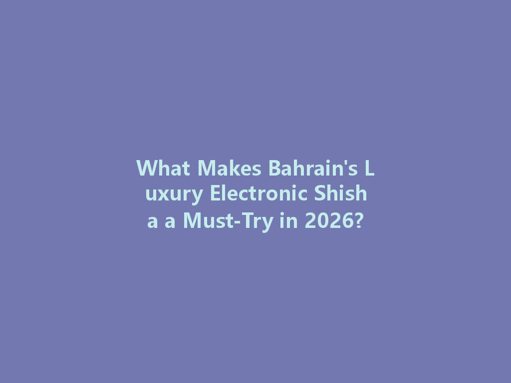 What Makes Bahrain's Luxury Electronic Shisha a Must-Try in 2026? 一