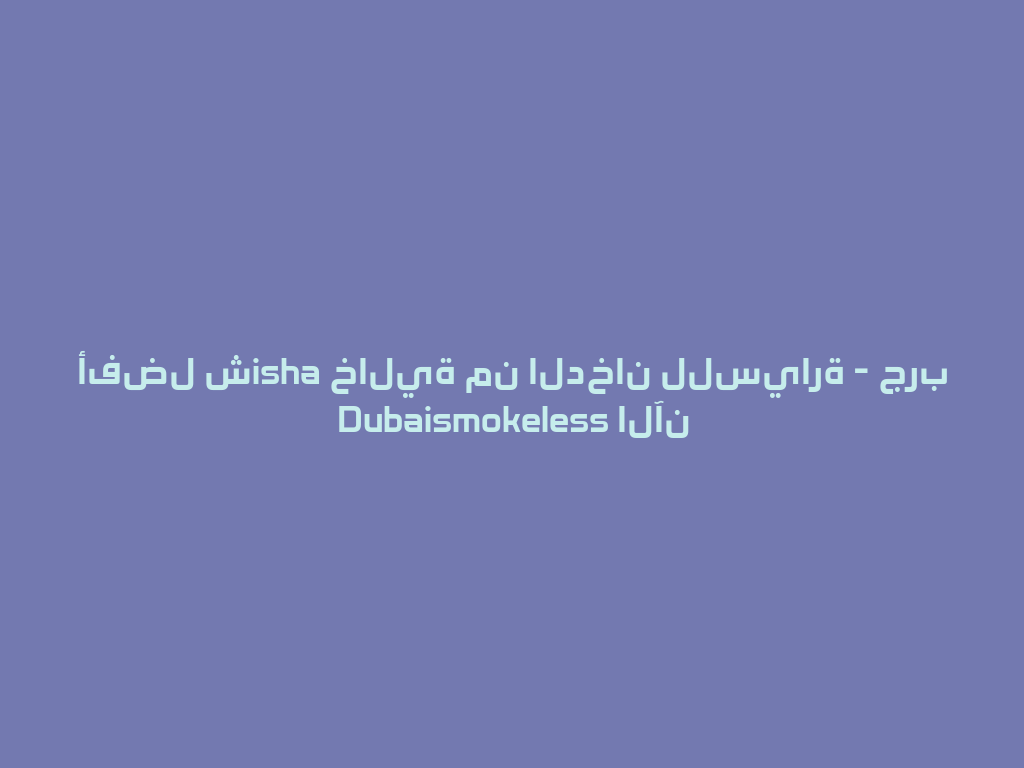 أفضل شisha خالية من الدخان للسيارة - جرب Dubaismokeless الآن 一