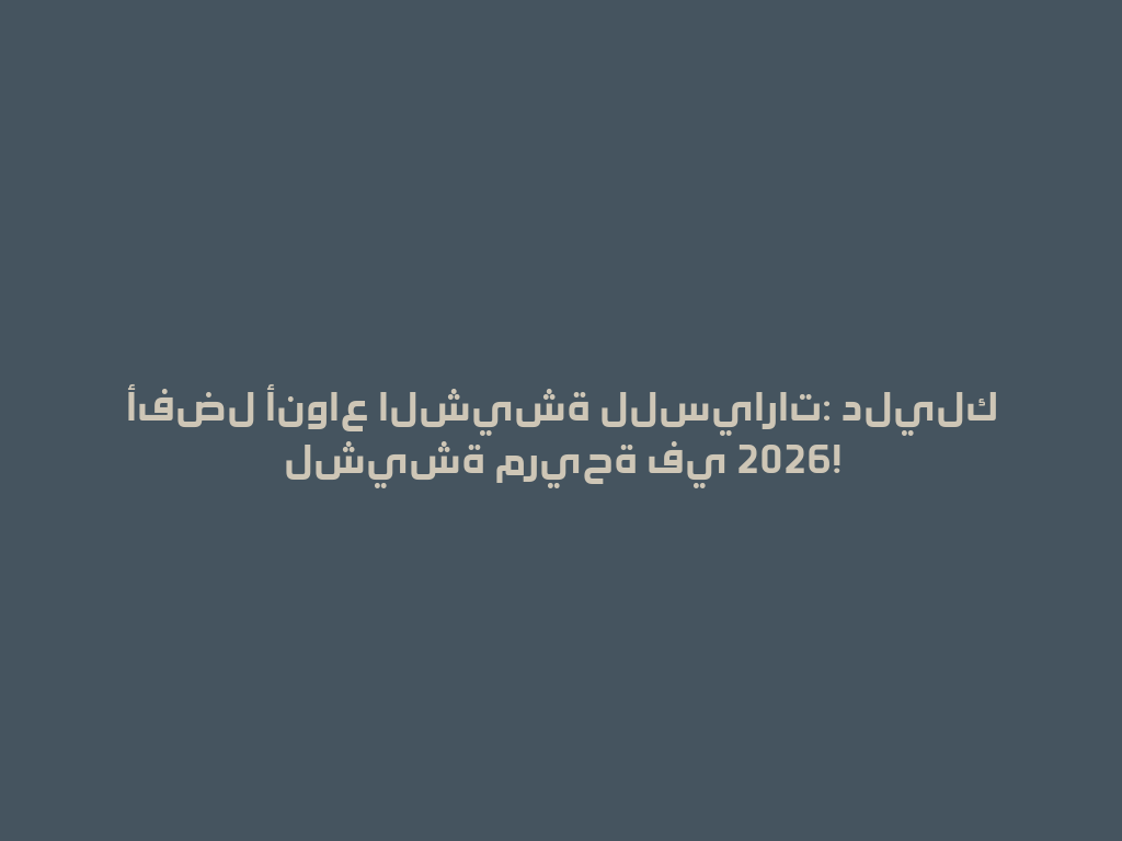 أفضل أنواع الشيشة للسيارات: دليلك لشيشة مريحة في 2026! 一