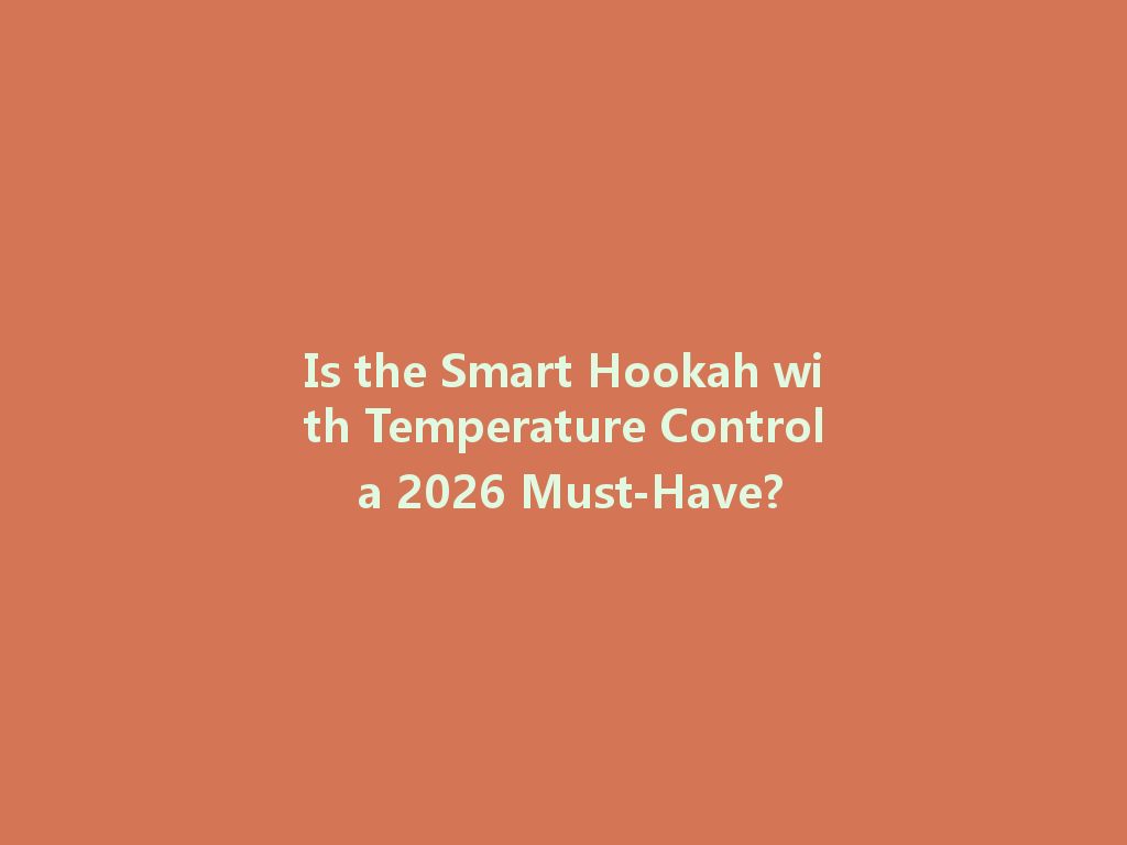 Is the Smart Hookah with Temperature Control a 2026 Must-Have? 一