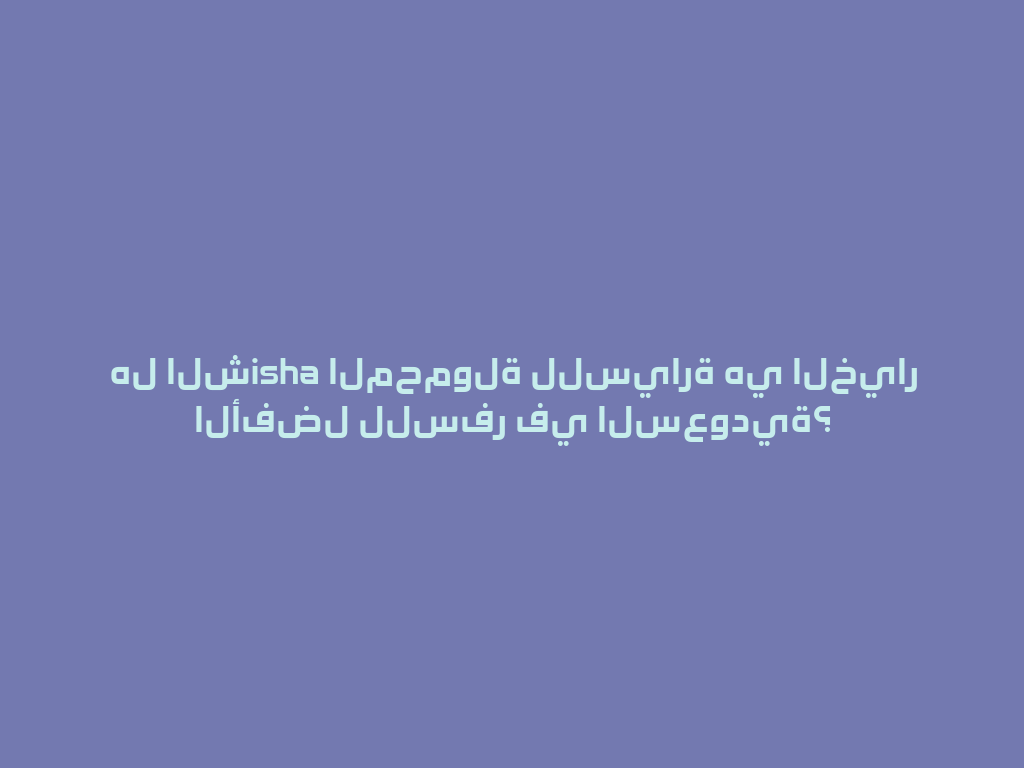 هل الشisha المحمولة للسيارة هي الخيار الأفضل للسفر في السعودية؟ 一