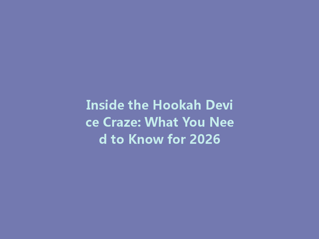 Inside the Hookah Device Craze: What You Need to Know for 2026 一