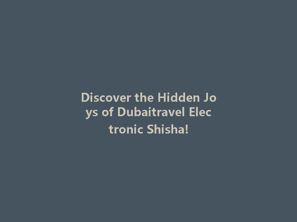 Discover the Hidden Joys of Dubaitravel Electronic Shisha! 一