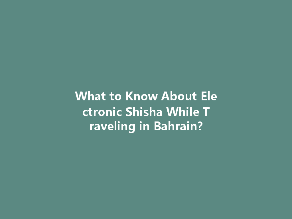 What to Know About Electronic Shisha While Traveling in Bahrain? 一