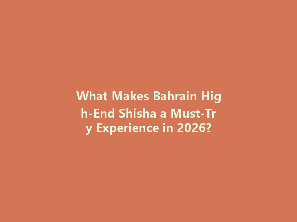 What Makes Bahrain High-End Shisha a Must-Try Experience in 2026? 一