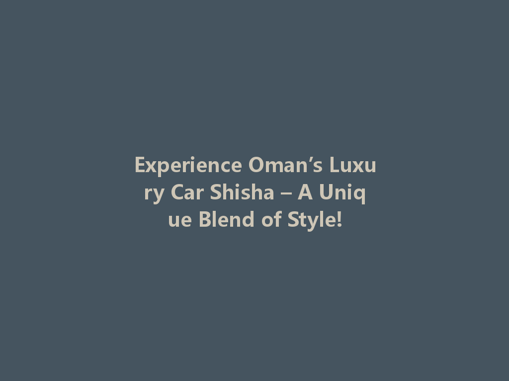 Experience Oman’s Luxury Car Shisha – A Unique Blend of Style! 一