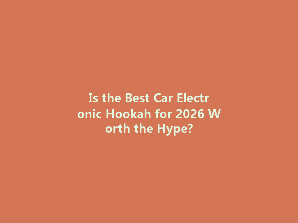 Is the Best Car Electronic Hookah for 2026 Worth the Hype? 一