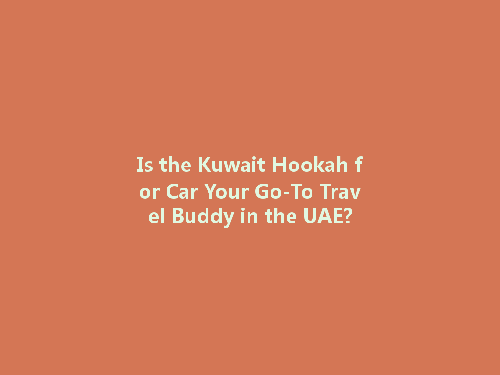 Is the Kuwait Hookah for Car Your Go-To Travel Buddy in the UAE? 一
