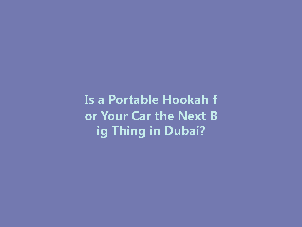 Is a Portable Hookah for Your Car the Next Big Thing in Dubai? 一