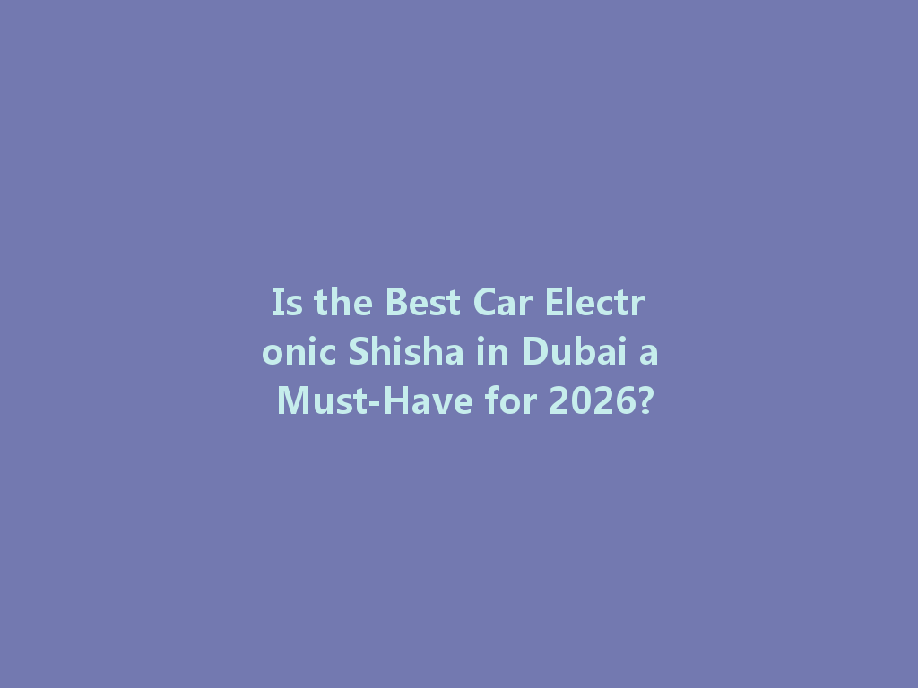 Is the Best Car Electronic Shisha in Dubai a Must-Have for 2026? 一