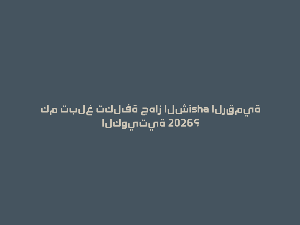كم تبلغ تكلفة جهاز الشisha الرقمية الكويتية 2026؟ 一