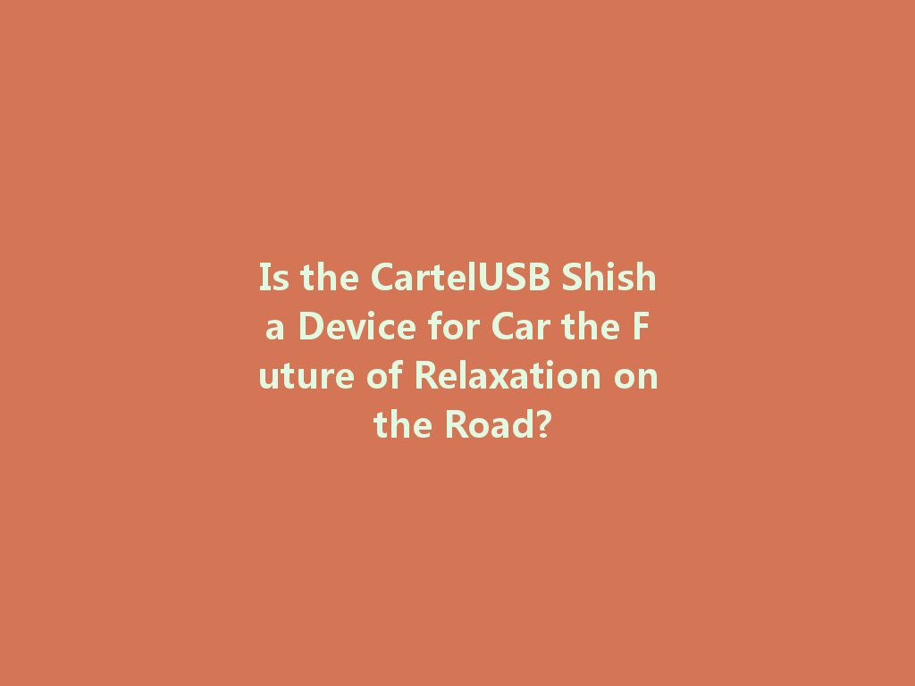 Is the CartelUSB Shisha Device for Car the Future of Relaxation on the Road? 一