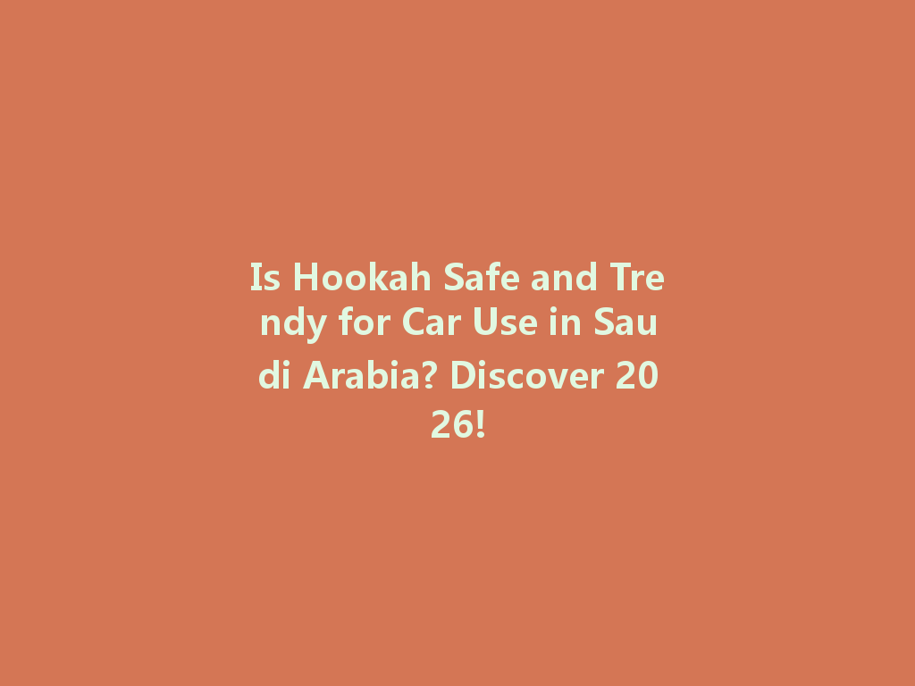 Is Hookah Safe and Trendy for Car Use in Saudi Arabia? Discover 2026! 一