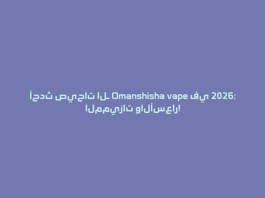 أحدث صيحات الـ Omanshisha vape في 2026: المميزات والأسعار! 一