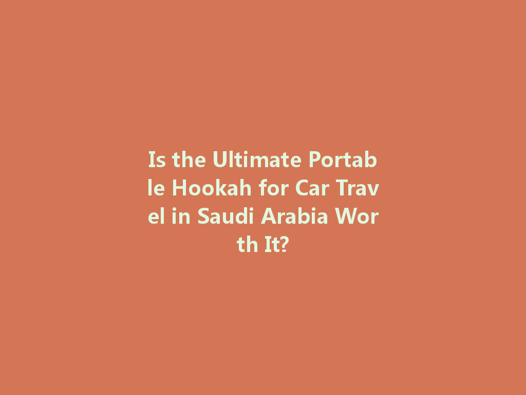 Is the Ultimate Portable Hookah for Car Travel in Saudi Arabia Worth It? 一