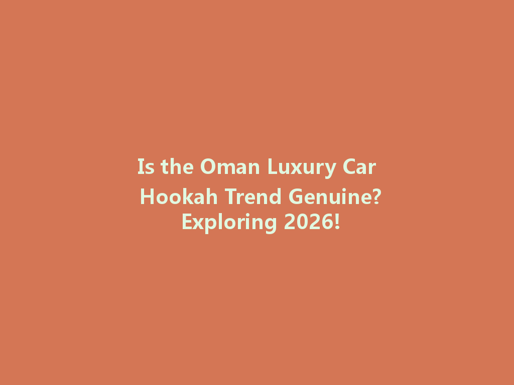 Is the Oman Luxury Car Hookah Trend Genuine? Exploring 2026! 一
